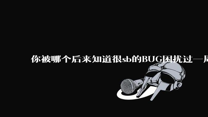 你被哪个后来知道很sb的BUG困扰过一周以上吗？