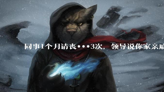 同事1个月请丧***3次，领导说你家亲戚死光了然后被打，做的对吗？