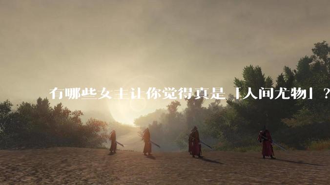 有哪些女主让你觉得真是「人间尤物」？