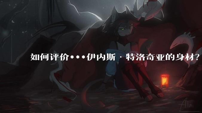 如何评价***伊内斯·特洛奇亚的身材？