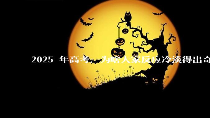 2025 年高考，为啥大家反应冷淡得出奇？