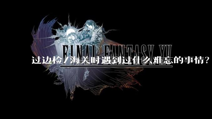 过边检/海关时遇到过什么难忘的事情？