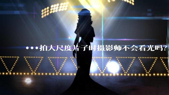 ***拍大尺度片子时摄影师不会看光吗？